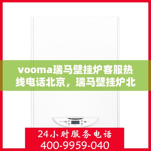 vooma瑞马壁挂炉客服热线电话北京，瑞马壁挂炉北京客服热线电话及售后服务解析