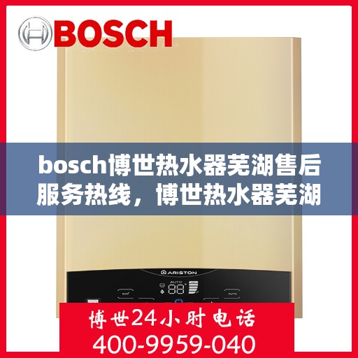 bosch博世热水器芜湖售后服务热线，博世热水器芜湖专业售后服务热线，您的安心之选