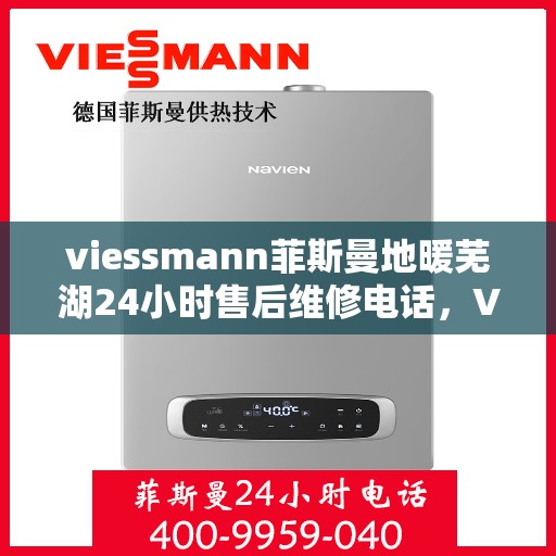 viessmann菲斯曼地暖芜湖24小时售后维修电话，Viessmann菲斯曼地暖芜湖全天候售后维修服务热线