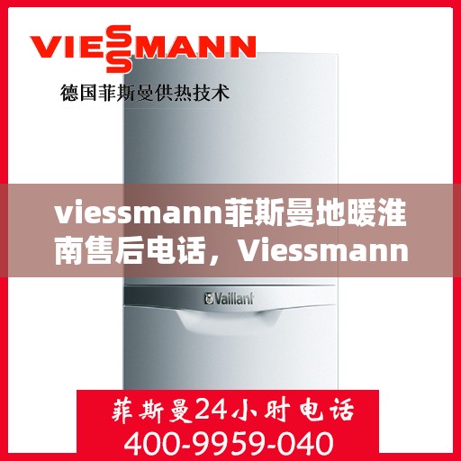 viessmann菲斯曼地暖淮南售后电话，Viessmann菲斯曼地暖淮南售后服务热线及联系方式