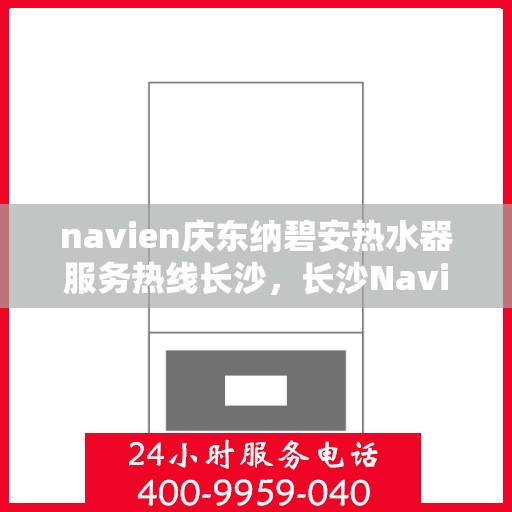 navien庆东纳碧安热水器服务热线长沙，长沙Navien庆东纳碧安热水器服务热线专业解答，贴心保障