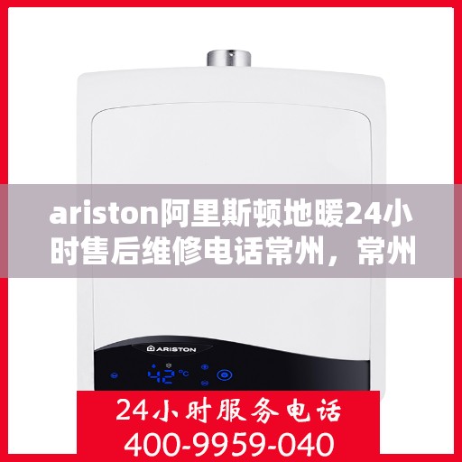 ariston阿里斯顿地暖24小时售后维修电话常州，常州阿里斯顿地暖全天候售后维修服务热线