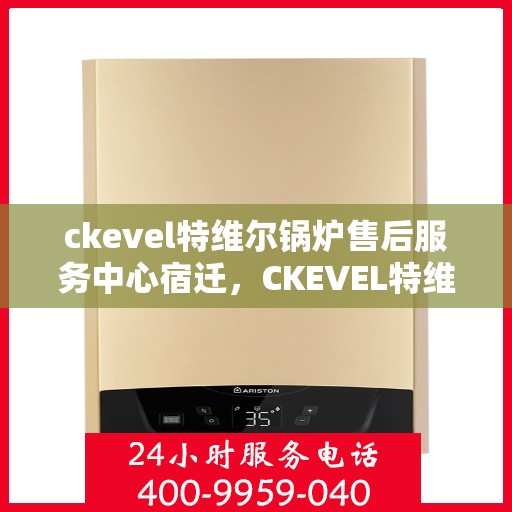 ckevel特维尔锅炉售后服务中心宿迁，CKEVEL特维尔锅炉宿迁售后服务中心，专业维修与贴心服务