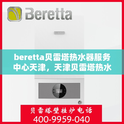 beretta贝雷塔热水器服务中心天津，天津贝雷塔热水器服务中心，专业维修与保养贝雷塔热水器