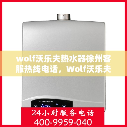 wolf沃乐夫热水器徐州客服热线电话，Wolf沃乐夫热水器徐州客服热线全攻略，一键解决您的疑问与需求