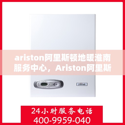 ariston阿里斯顿地暖淮南服务中心，Ariston阿里斯顿地暖淮南专业服务中心