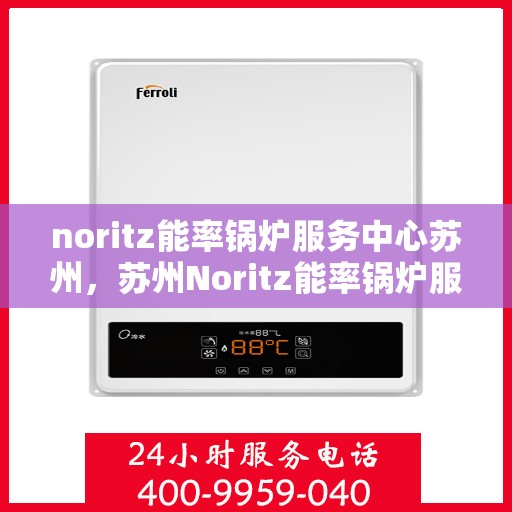 noritz能率锅炉服务中心苏州，苏州Noritz能率锅炉服务中心，专业维护，高效运行