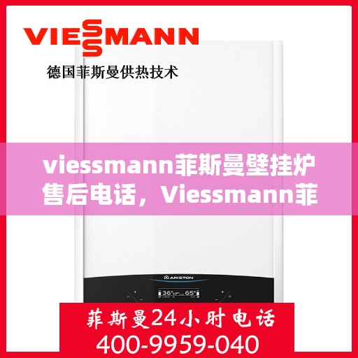 viessmann菲斯曼壁挂炉售后电话，Viessmann菲斯曼壁挂炉售后服务热线及电话全攻略