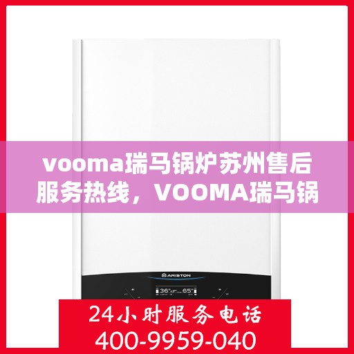 vooma瑞马锅炉苏州售后服务热线，VOOMA瑞马锅炉苏州售后服务热线电话公布，专业维修保障无忧！