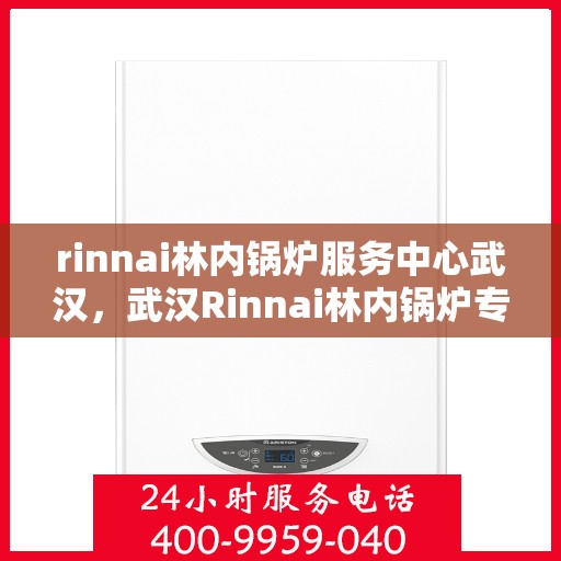 rinnai林内锅炉服务中心武汉，武汉Rinnai林内锅炉专业服务中心，高效维修与保养解决方案