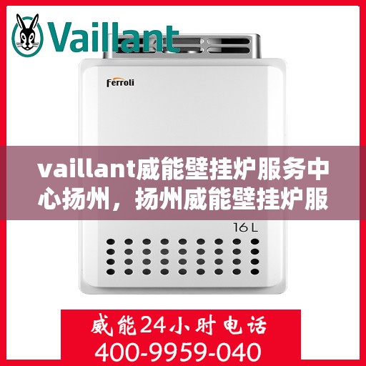 vaillant威能壁挂炉服务中心扬州，扬州威能壁挂炉服务中心，专业维修与保养一站解决
