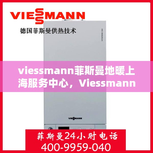 viessmann菲斯曼地暖上海服务中心，Viessmann菲斯曼地暖上海服务中心，专业温暖您的生活
