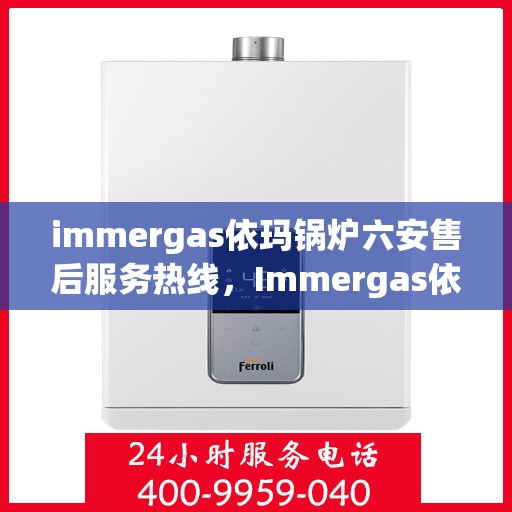 immergas依玛锅炉六安售后服务热线，Immergas依玛锅炉六安售后服务热线，专业解决您的锅炉问题