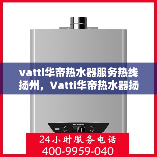 vatti华帝热水器服务热线扬州，Vatti华帝热水器扬州服务热线，专业售后，温暖您的生活