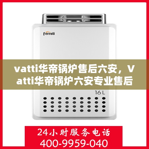 vatti华帝锅炉售后六安，Vatti华帝锅炉六安专业售后服务团队，专注细节，守护您的温暖生活
