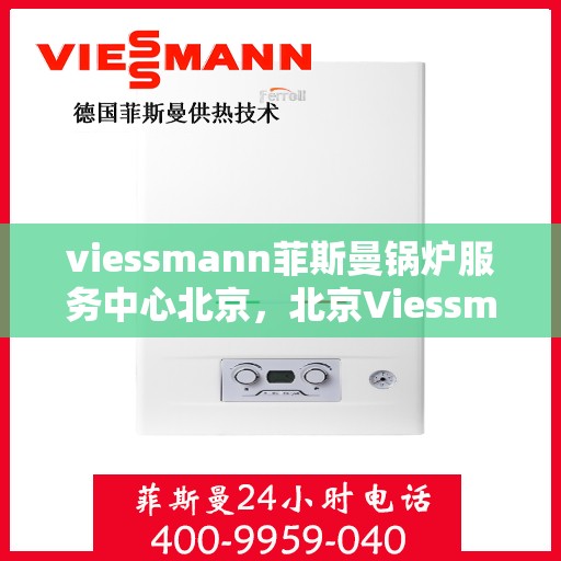 viessmann菲斯曼锅炉服务中心北京，北京Viessmann菲斯曼锅炉专业服务中心，高效维修与保养，为您的锅炉保驾护航