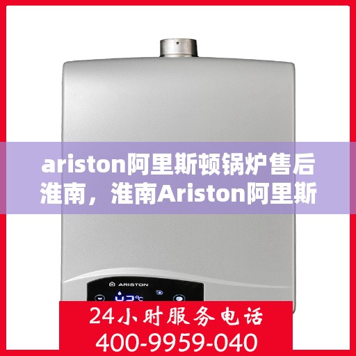 ariston阿里斯顿锅炉售后淮南，淮南Ariston阿里斯顿锅炉专业售后服务指南
