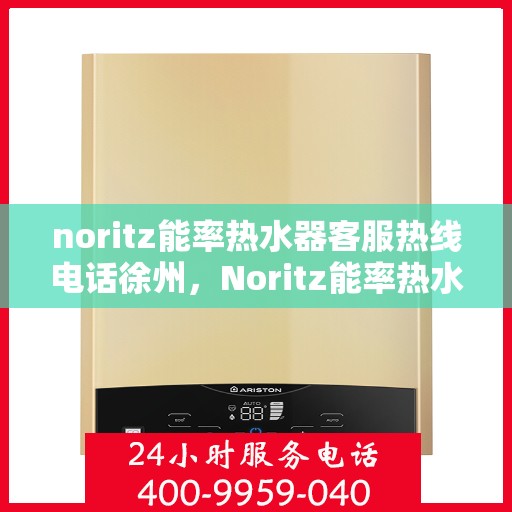 noritz能率热水器客服热线电话徐州，Noritz能率热水器徐州客服热线电话及售后服务指南