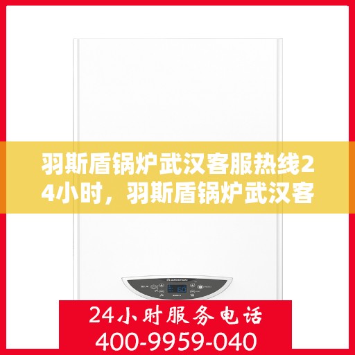 羽斯盾锅炉武汉客服热线24小时，羽斯盾锅炉武汉客服热线全天候服务，随时为您解答疑问