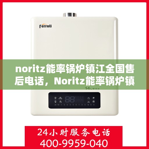 noritz能率锅炉镇江全国售后电话，Noritz能率锅炉镇江全国售后热线及服务电话全解析