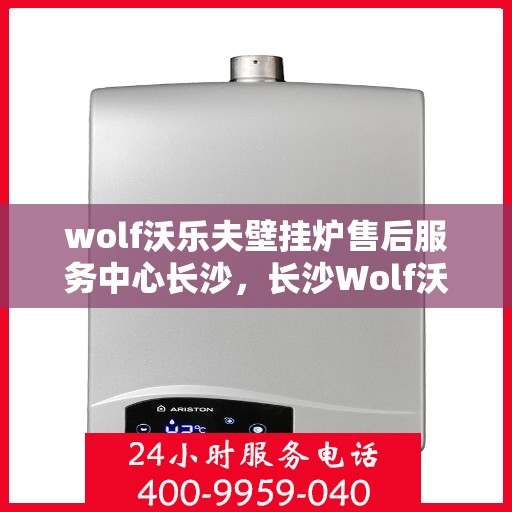 wolf沃乐夫壁挂炉售后服务中心长沙，长沙Wolf沃乐夫壁挂炉售后服务中心，专业维修，贴心服务