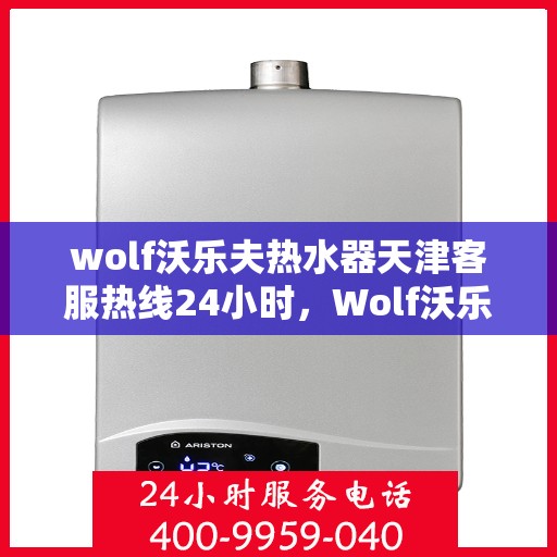 wolf沃乐夫热水器天津客服热线24小时，Wolf沃乐夫热水器天津全天候客服热线，贴心服务不打烊