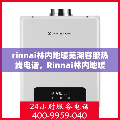 rinnai林内地暖芜湖客服热线电话，Rinnai林内地暖芜湖客服热线全攻略，快速解决您的地暖问题