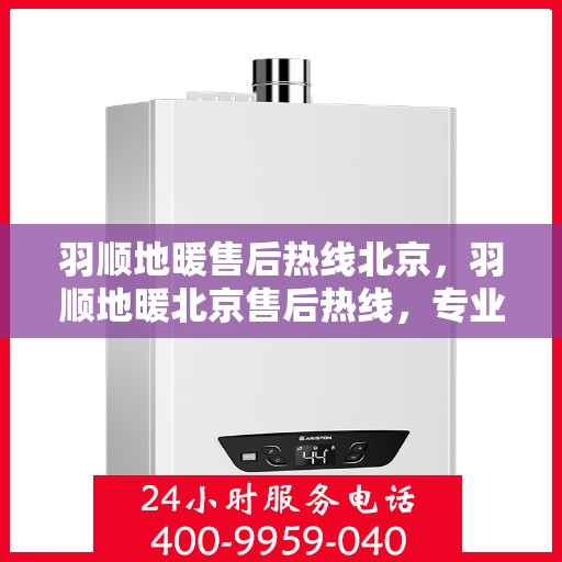 羽顺地暖售后热线北京，羽顺地暖北京售后热线，专业维修，温暖您的生活