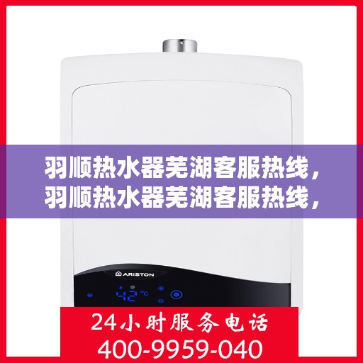 羽顺热水器芜湖客服热线，羽顺热水器芜湖客服热线，专业解答，贴心服务