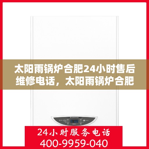 太阳雨锅炉合肥24小时售后维修电话，太阳雨锅炉合肥全天候售后维修热线