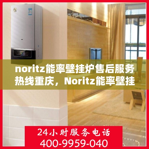 noritz能率壁挂炉售后服务热线重庆，Noritz能率壁挂炉重庆售后服务热线，专业解决您的采暖问题