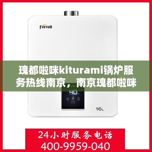 瑰都啦咪kiturami锅炉服务热线南京，南京瑰都啦咪Kiturami锅炉服务热线专业支持团队