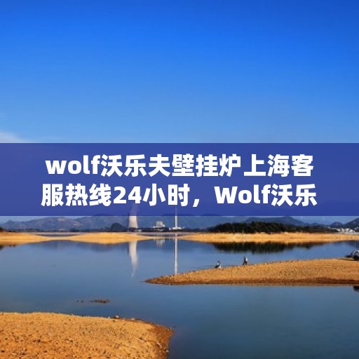 wolf沃乐夫壁挂炉上海客服热线24小时，Wolf沃乐夫壁挂炉上海全天候客服热线，专业解答与售后无忧