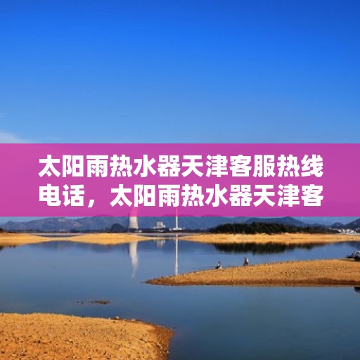 太阳雨热水器天津客服热线电话，太阳雨热水器天津客服热线详解，一站式服务，专业为您解答疑惑！