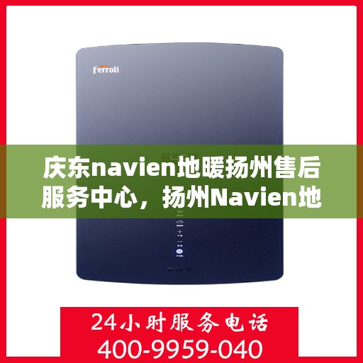 庆东navien地暖扬州售后服务中心，扬州Navien地暖售后服务中心，专业庆东地暖维护与保障