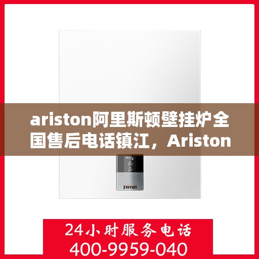 ariston阿里斯顿壁挂炉全国售后电话镇江，Ariston阿里斯顿壁挂炉镇江售后电话及全国服务网点一览