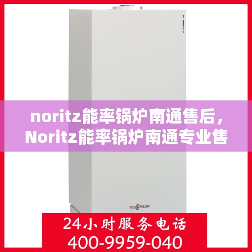 noritz能率锅炉南通售后，Noritz能率锅炉南通专业售后服务指南