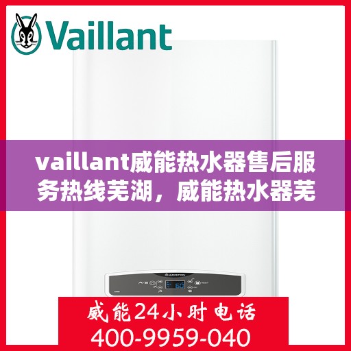 vaillant威能热水器售后服务热线芜湖，威能热水器芜湖售后服务热线——专业解决您的热水难题