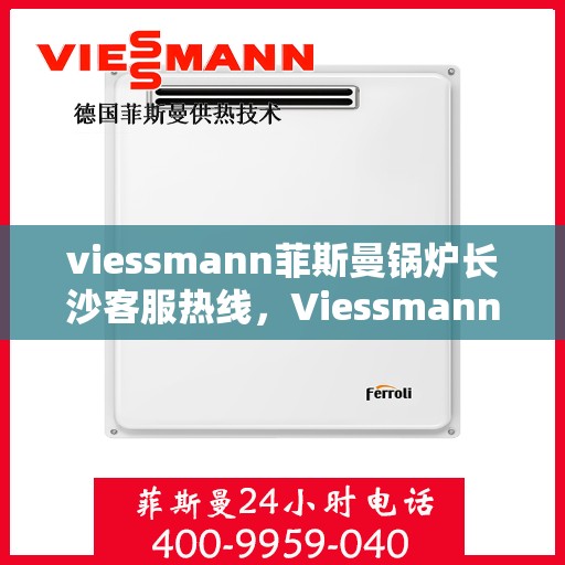 viessmann菲斯曼锅炉长沙客服热线，Viessmann菲斯曼锅炉长沙客服中心热线公布