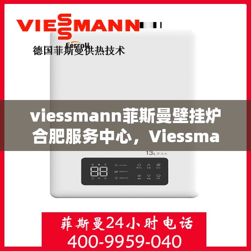 viessmann菲斯曼壁挂炉合肥服务中心，Viessmann菲斯曼壁挂炉合肥专业服务中心，高效服务，温暖您的家