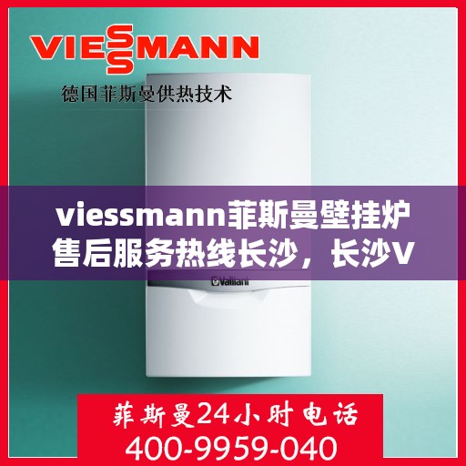 viessmann菲斯曼壁挂炉售后服务热线长沙，长沙Viessmann菲斯曼壁挂炉售后服务热线全程无忧