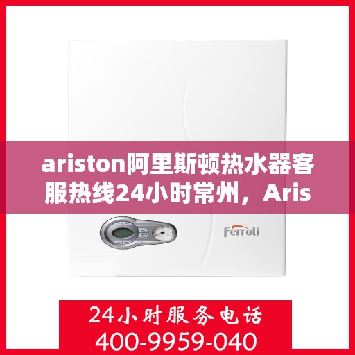 ariston阿里斯顿热水器客服热线24小时常州，Ariston阿里斯顿热水器常州24小时客服热线全面服务