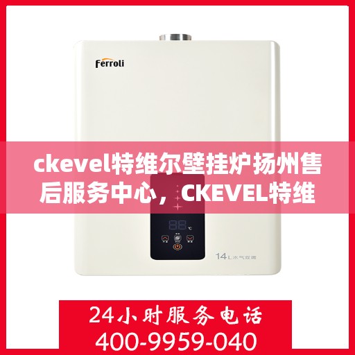 ckevel特维尔壁挂炉扬州售后服务中心，CKEVEL特维尔壁挂炉扬州服务中心，专业售后，温暖您的生活