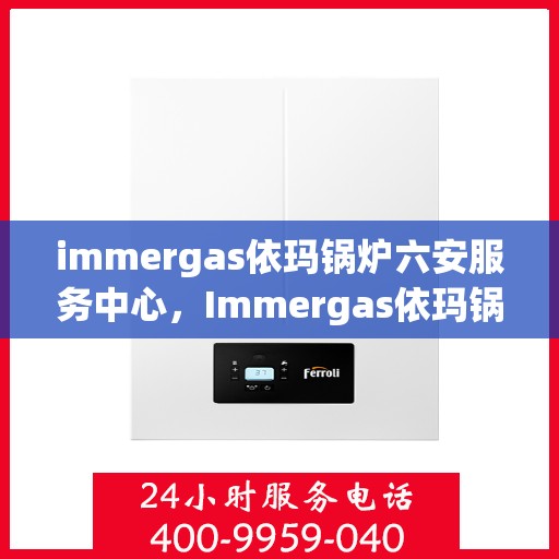 immergas依玛锅炉六安服务中心，Immergas依玛锅炉六安专业服务中心，高效维修与优质服务的结合