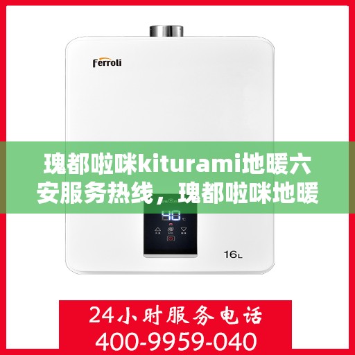 瑰都啦咪kiturami地暖六安服务热线，瑰都啦咪地暖六安服务热线，专业团队，温暖您的生活