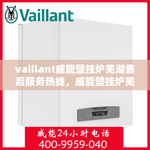 vaillant威能壁挂炉芜湖售后服务热线，威能壁挂炉芜湖售后服务热线，专业支持与解决方案一站式服务