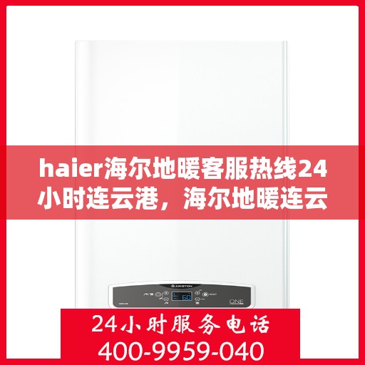 haier海尔地暖客服热线24小时连云港，海尔地暖连云港客服热线全天候服务，专业解答您的疑问