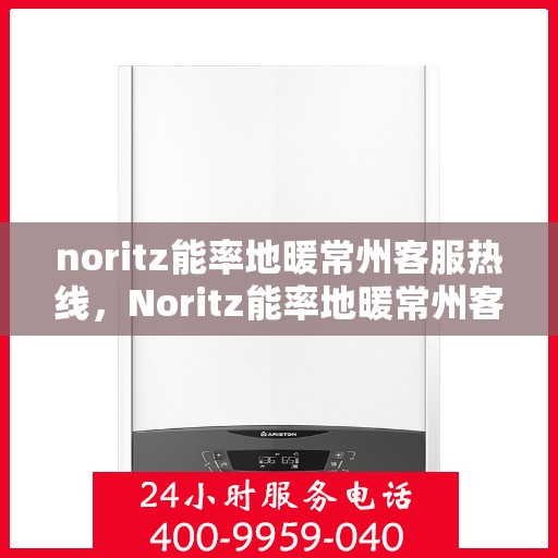 noritz能率地暖常州客服热线，Noritz能率地暖常州客服热线全解析