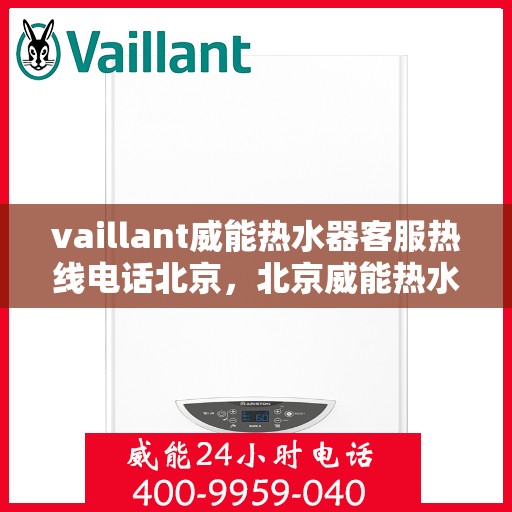 vaillant威能热水器客服热线电话北京，北京威能热水器客服热线电话及售后服务指南