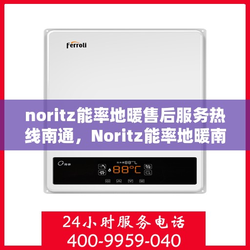 noritz能率地暖售后服务热线南通，Noritz能率地暖南通售后服务热线全攻略